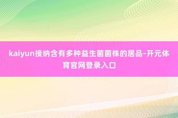 kaiyun接纳含有多种益生菌菌株的居品-开元体育官网登录入口