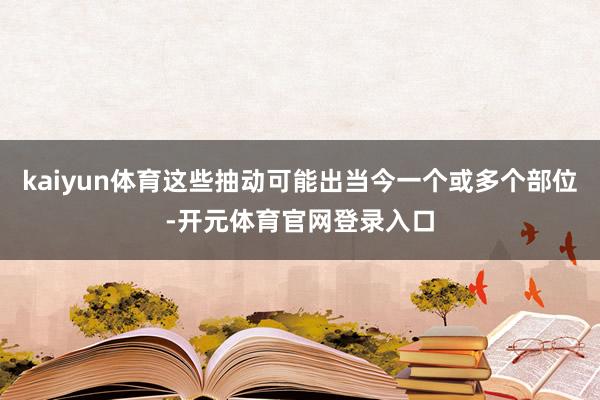 kaiyun体育这些抽动可能出当今一个或多个部位-开元体育官网登录入口