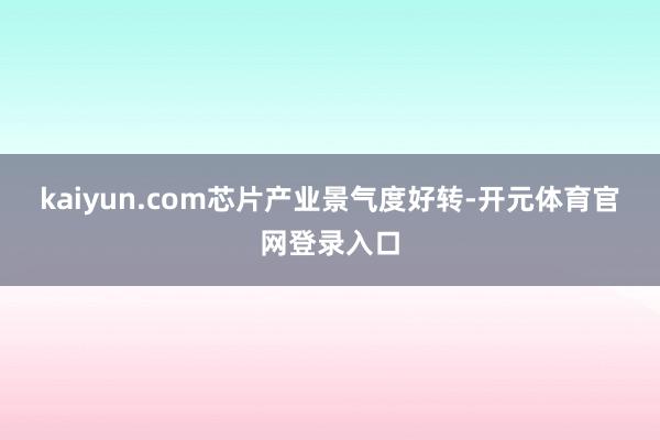 kaiyun.com　　芯片产业景气度好转-开元体育官网登录入口