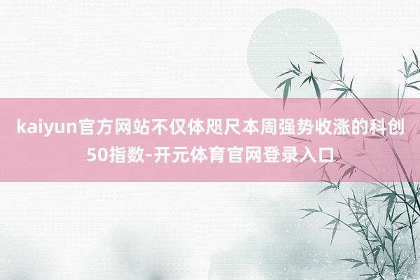kaiyun官方网站不仅体咫尺本周强势收涨的科创50指数-开元体育官网登录入口