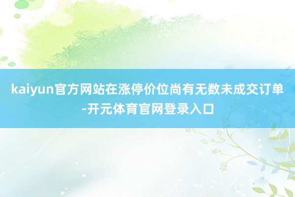 kaiyun官方网站在涨停价位尚有无数未成交订单-开元体育官网登录入口