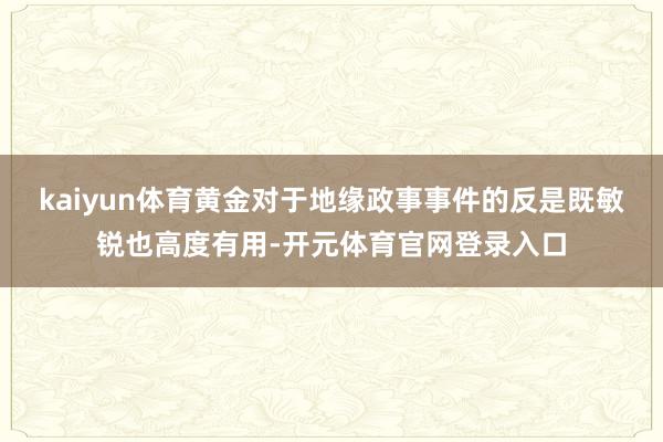 kaiyun体育黄金对于地缘政事事件的反是既敏锐也高度有用-开元体育官网登录入口