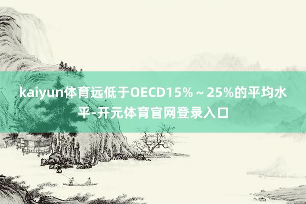 kaiyun体育远低于OECD15%～25%的平均水平-开元体育官网登录入口