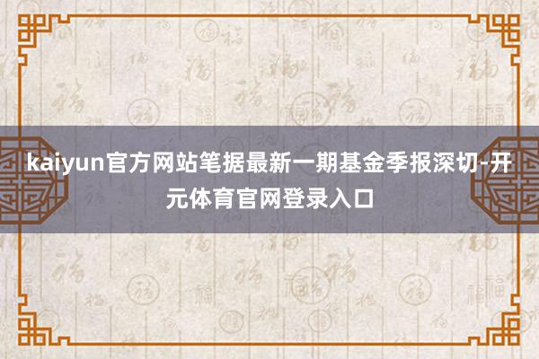 kaiyun官方网站笔据最新一期基金季报深切-开元体育官网登录入口