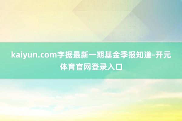 kaiyun.com字据最新一期基金季报知道-开元体育官网登录入口