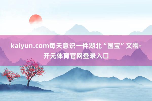 kaiyun.com每天意识一件湖北“国宝”文物-开元体育官网登录入口