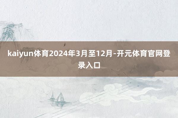 kaiyun体育2024年3月至12月-开元体育官网登录入口