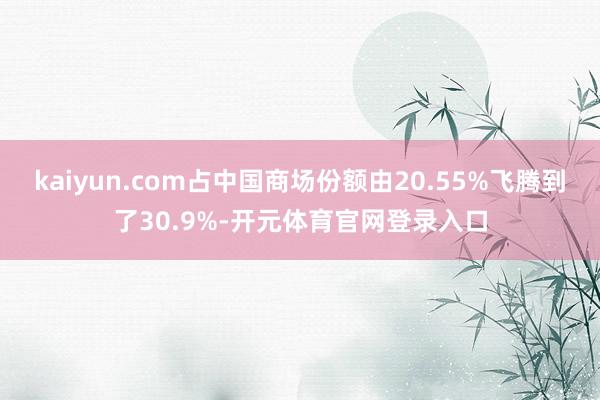 kaiyun.com占中国商场份额由20.55%飞腾到了30.9%-开元体育官网登录入口