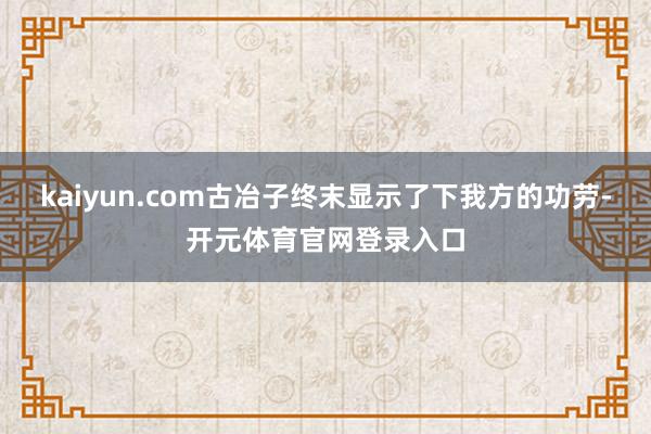 kaiyun.com古冶子终末显示了下我方的功劳-开元体育官网登录入口