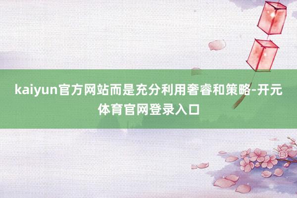 kaiyun官方网站而是充分利用奢睿和策略-开元体育官网登录入口