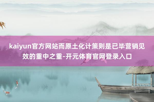 kaiyun官方网站而原土化计策则是已毕营销见效的重中之重-开元体育官网登录入口