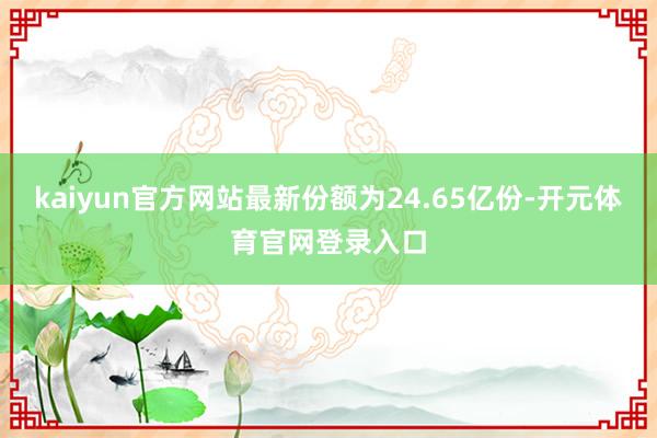 kaiyun官方网站最新份额为24.65亿份-开元体育官网登录入口