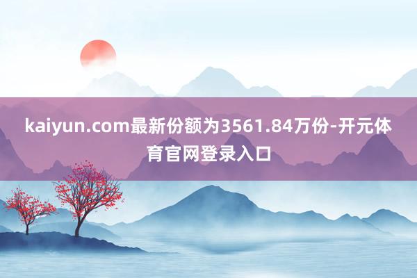 kaiyun.com最新份额为3561.84万份-开元体育官网登录入口