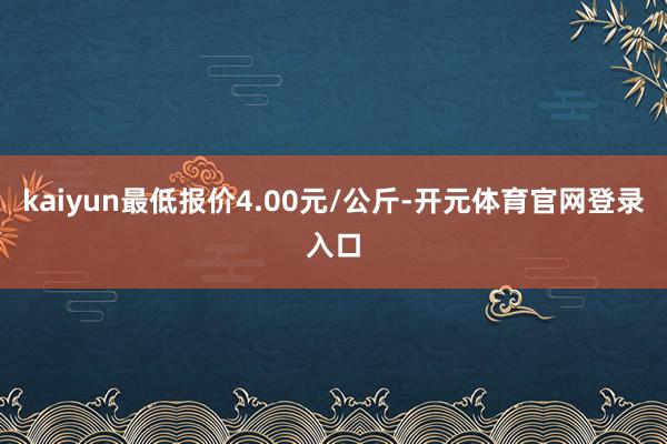 kaiyun最低报价4.00元/公斤-开元体育官网登录入口