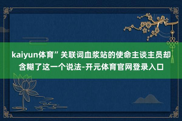 kaiyun体育”关联词血浆站的使命主谈主员却含糊了这一个说法-开元体育官网登录入口