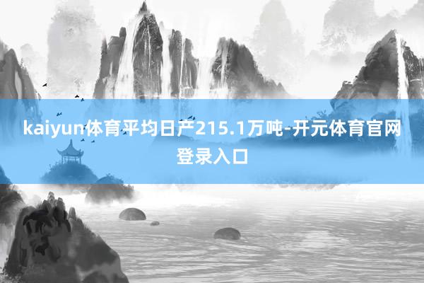 kaiyun体育平均日产215.1万吨-开元体育官网登录入口