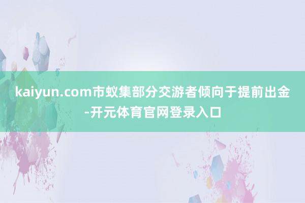 kaiyun.com市蚁集部分交游者倾向于提前出金-开元体育官网登录入口