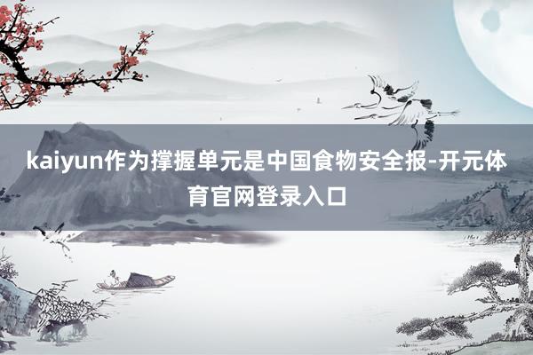 kaiyun作为撑握单元是中国食物安全报-开元体育官网登录入口