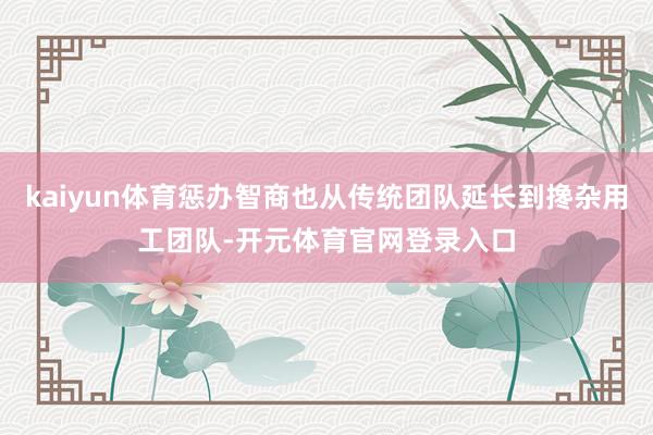 kaiyun体育惩办智商也从传统团队延长到搀杂用工团队-开元体育官网登录入口