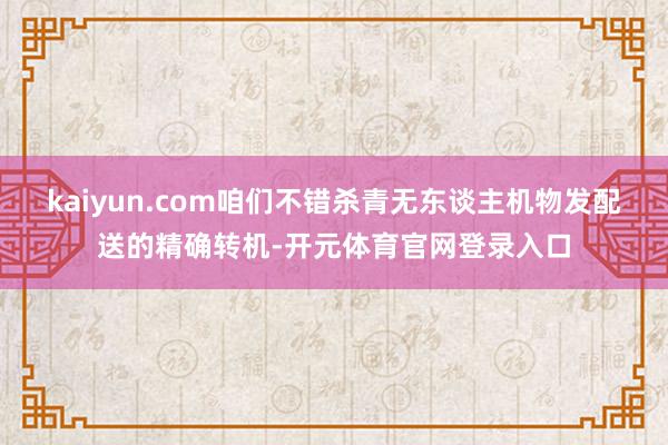 kaiyun.com咱们不错杀青无东谈主机物发配送的精确转机-开元体育官网登录入口