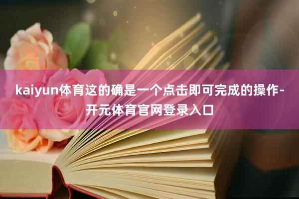 kaiyun体育这的确是一个点击即可完成的操作-开元体育官网登录入口