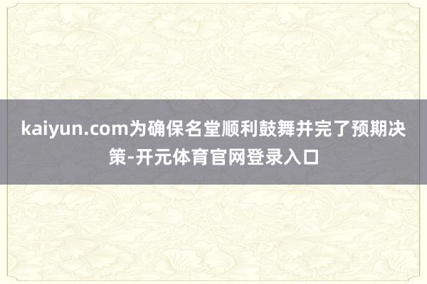 kaiyun.com为确保名堂顺利鼓舞并完了预期决策-开元体育官网登录入口