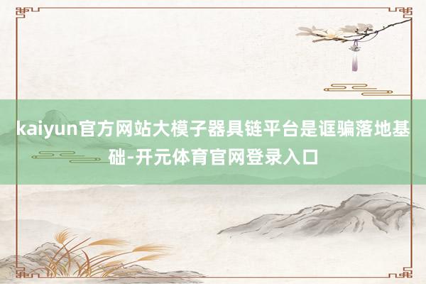 kaiyun官方网站大模子器具链平台是诓骗落地基础-开元体育官网登录入口