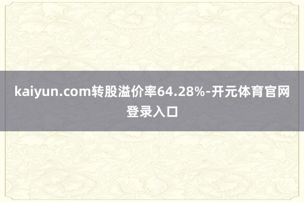 kaiyun.com转股溢价率64.28%-开元体育官网登录入口