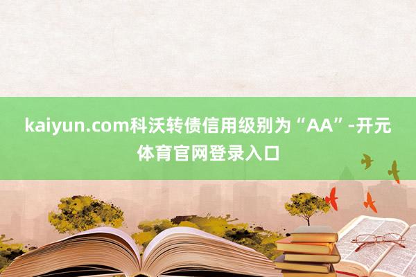 kaiyun.com科沃转债信用级别为“AA”-开元体育官网登录入口