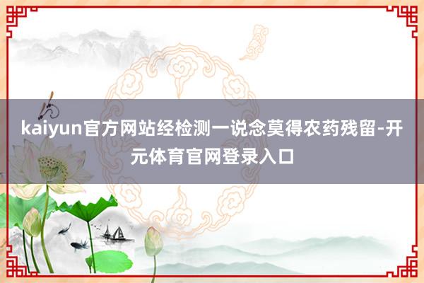 kaiyun官方网站经检测一说念莫得农药残留-开元体育官网登录入口