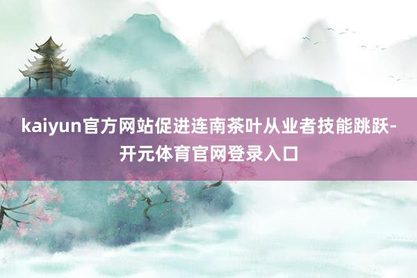kaiyun官方网站促进连南茶叶从业者技能跳跃-开元体育官网登录入口