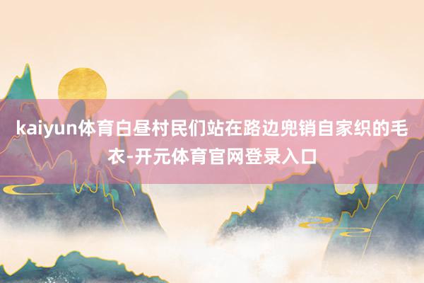 kaiyun体育白昼村民们站在路边兜销自家织的毛衣-开元体育官网登录入口
