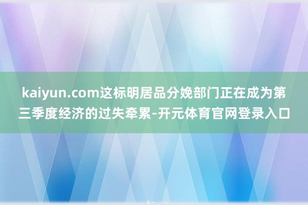 kaiyun.com这标明居品分娩部门正在成为第三季度经济的过失牵累-开元体育官网登录入口