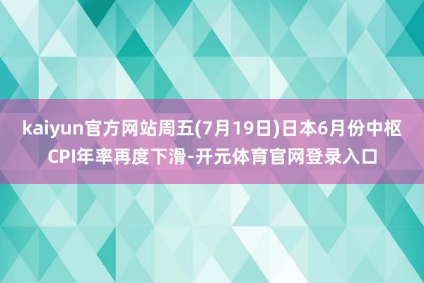 kaiyun官方网站周五(7月19日)日本6月份中枢CPI年率再度下滑-开元体育官网登录入口