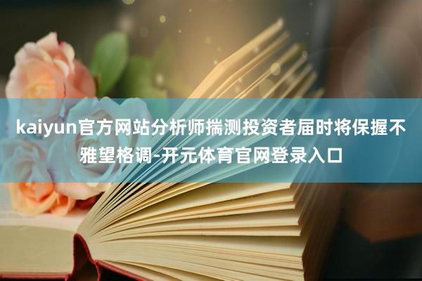 kaiyun官方网站分析师揣测投资者届时将保握不雅望格调-开元体育官网登录入口