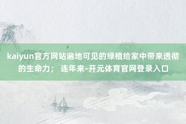 kaiyun官方网站遍地可见的绿植给家中带来透彻的生命力； 连年来-开元体育官网登录入口