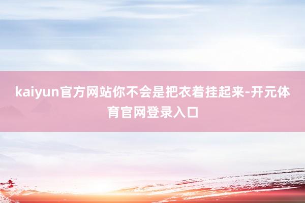 kaiyun官方网站你不会是把衣着挂起来-开元体育官网登录入口