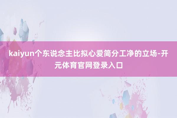 kaiyun个东说念主比拟心爱简分工净的立场-开元体育官网登录入口