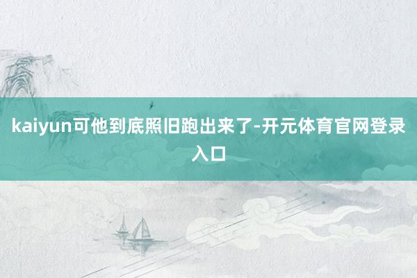 kaiyun可他到底照旧跑出来了-开元体育官网登录入口