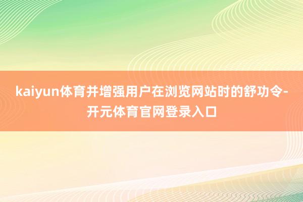 kaiyun体育并增强用户在浏览网站时的舒功令-开元体育官网登录入口
