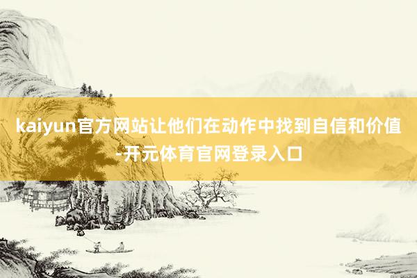 kaiyun官方网站让他们在动作中找到自信和价值-开元体育官网登录入口