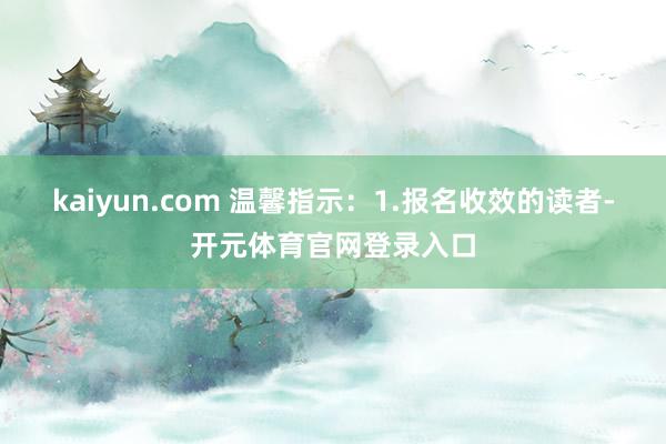 kaiyun.com 温馨指示：1.报名收效的读者-开元体育官网登录入口