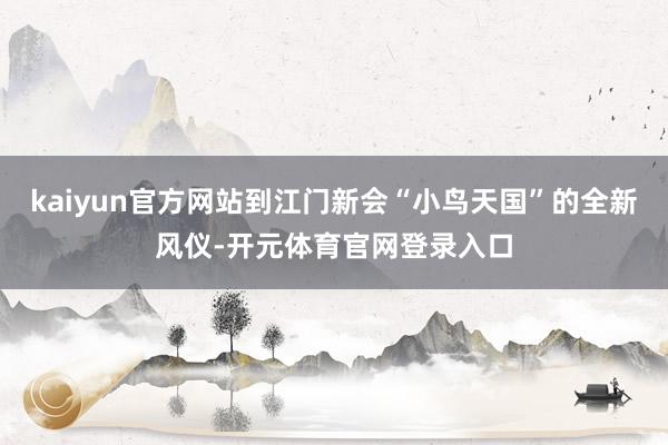 kaiyun官方网站到江门新会“小鸟天国”的全新风仪-开元体育官网登录入口