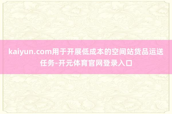 kaiyun.com用于开展低成本的空间站货品运送任务-开元体育官网登录入口