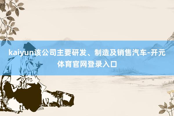 kaiyun该公司主要研发、制造及销售汽车-开元体育官网登录入口
