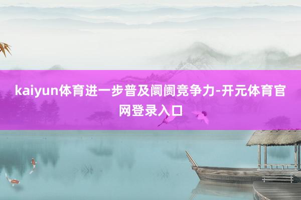 kaiyun体育进一步普及阛阓竞争力-开元体育官网登录入口