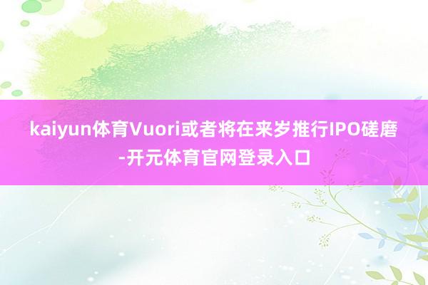 kaiyun体育Vuori或者将在来岁推行IPO磋磨-开元体育官网登录入口