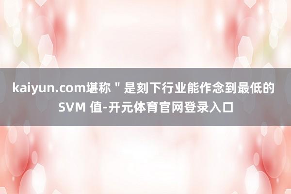 kaiyun.com堪称＂是刻下行业能作念到最低的 SVM 值-开元体育官网登录入口