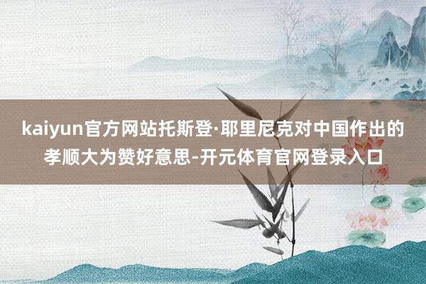 kaiyun官方网站托斯登·耶里尼克对中国作出的孝顺大为赞好意思-开元体育官网登录入口