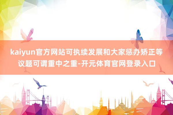 kaiyun官方网站可执续发展和大家惩办矫正等议题可谓重中之重-开元体育官网登录入口